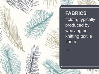 FABRICS
“cloth, typically
produced by
weaving or
knitting textile
fibers.
 