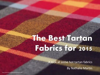 The Best Tartan
Fabrics for 2015
A look at some hot tartan fabrics
By Nathalie Martin
https://www.flickr.com/photos/fmf0/8359375299/
 