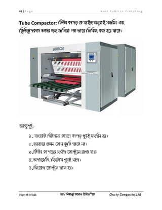 48 | P a g e K n i t F a b r i c s F i n i s h i n g
Page 48 of 101 ‡gv: wgRvbyi ingvb Bw_Iwcqv Chaity Composite Ltd
Tube Compactor: wUDe Kvco †K mvBR AbyhvB gmwib Ges
w¯’wZ¯’vcKZv ÿZvi Rb¨ cÖwµqv MZ fv‡e wdwbms Kiv n‡q _v‡K|
¸iæZ¡c~Y©:
1. evs‡KU wmUv‡gi Kvi‡Y Kvco LyeB gmwib nq|
2.e¨env‡i †Zgb †Kvb SzwK _v‡K bv|
3.wUDe Kvc‡oi mvBR ‡Kv›Uª‡j ivLv hvq|
4.Acv‡iwUs wmmUvg LyeB mnR|
5.wms‡KR ‡Kv›Uªj fvj nq|
 