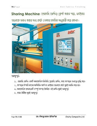 70 | P a g e K n i t F a b r i c s F i n i s h i n g
Page 70 of 101 ‡gv: wgRvbyi ingvb Bw_Iwcqv Chaity Composite Ltd
Sharing Machine (‡kqvwis ‡gwkb): eªvkvu Kivi c‡i, dvBevi
¸‡jv‡K mgvb Kivi Rb¨ †K‡U †µZvi Pvwn`v Abyhvqx K‡i †Zvjv|
¸iæZ¡c~b©:
1. †kqvwis †gwkb GKwU AZ¨vawbK wdwbwms cª‡mwms †gwkb, hvnv Kvc‡oi ¸bvMyb e„w× K‡i|
2. Kvc‡oi Dcwi fv‡Mi AwZwi³ Avku ev dvBevi ¸‡jv‡K †K‡U _yeB gmwib K‡i †`q|
3. AZ¨vawbK ‡Kvqv‡jwU m¤ú~Y© Kvco ‰Zwi‡Z GB †gwkb LyeB ¸iæZ¡c~b©
4. K¤¢j ˆZix‡Z LyeB ¸iæZ¡c~b©
 