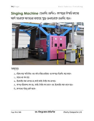 74 | P a g e K n i t F a b r i c s F i n i s h i n g
Page 74 of 101 ‡gv: wgRvbyi ingvb Bw_Iwcqv Chaity Composite Ltd
Singing Machine (‡mbwRs †gwkb): Kvc‡oi Dcwi fv‡Mi
Avku ¸‡jv‡K Av¸‡bi mvnv‡h¨ cy‡o †djv‡bv‡K †mbwRs e‡j|
¸iæZ¡c~b©:
1. we‡kl K‡i cwj÷vi Ges KUb wg• dvBevi Gi Kvc‡o wmbwRs K‡i _v‡K|
2. cÖ‡mm jP Kg n‡e
3. BbRvBg Kiv jvM‡e bv,ZvB WvBs UvBg Kg jvM‡e|
4. Kvco wi‡RKkb Kg nq, WvBs UvBg Kg jv‡M Ges BbRvBg Kiv jv‡M e‡j|
5.Kvc‡Mi ÷¨vš' †ewk _v‡K|
 