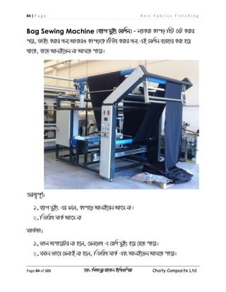 84 | P a g e K n i t F a b r i c s F i n i s h i n g
Page 84 of 101 ‡gv: wgRvbyi ingvb Bw_Iwcqv Chaity Composite Ltd
Bag Sewing Machine (e¨vM myBs †gwkb) - j¨vKiv Kvco wnU †mU Kivi
c‡i, WvBs Kivi Rb¨ AveviI Kvco‡K wUDe Kivi Rb¨ GB †gwkb e¨envi Kiv n‡q
_v‡K, hv‡Z AvbB‡fb bv Avm‡Z cv‡i|
¸iæZ¡c~Y©:
1.e¨vM myBs Gi d‡j, Kvc‡o AvbB‡eb Av‡m bv|
2.wµwiR gvK© Av‡m bv
mZK©Zv:
1.fvj Acv‡iUi bv n‡j, †mj‡fR G †ewk myBs n‡q †h‡Z cv‡i|
2.mgvb fv‡e †mjvB bv n‡j, wµwiR gvK© Ges AvbB‡fb Avm‡Z cv‡i|
 