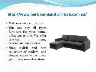 http://www.melbourniansfurniture.com.au/
 Melbournians furniture
 You can buy all types
furniture for your home,
office etc online. We offer
services in many
Australian major cities.
 Shop stylish and best
collection of modern and
elegant sofas to complete
your living room furniture
 