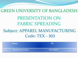 Name ID
Mohaiminul Islam 120103074
PRESENTATION ON
FABRIC SPREADING
GREEN UNIVERSITY OF BANGLADESH
Subject: APPAREL MANUFACTURING
Code: TEX - 303
 