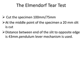 The Elmendorf Tear Test
 Cut the specimen 100mm/75mm
At the middle point of the specimen a 20 mm slit
is cut
Distance between end of the slit to opposite edge
is 43mm.pendulum lever mechanism is used.
 