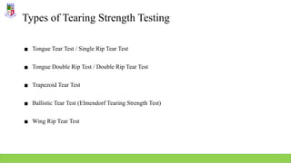 Types of Tearing Strength Testing
▪ Tongue Tear Test / Single Rip Tear Test
▪ Tongue Double Rip Test / Double Rip Tear Test
▪ Trapezoid Tear Test
▪ Ballistic Tear Test (Elmendorf Tearing Strength Test)
▪ Wing Rip Tear Test
 