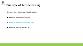 Principle of Tensile Testing
There are three principles of tensile testing-
▪ Constant Rate of Loading (CRL)
▪ Constant Rate of Elongation (CRE)
▪ Constant Rate of Traverse (CRT)
 