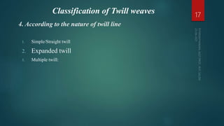 4. According to the nature of twill line
1. Simple/Straight twill
2. Expanded twill
3. Multiple twill:
17
Classification of Twill weaves
 