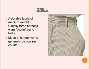 DRILL
 A durable fabric of
medium weight.
Usually three harness
warp face left hand
twills.
 Made of carded yarns
generally on coarser
counts
 