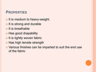 PROPERTIES
 It is medium to heavy-weight.
 It is strong and durable
 It is breathable
 Has good drapability
 It is tightly woven fabric
 Has high tensile strength
 Various finishes can be imparted to suit the end use
of the fabric
 
