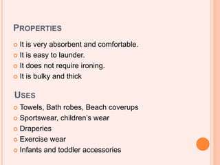 PROPERTIES
 It is very absorbent and comfortable.
 It is easy to launder.
 It does not require ironing.
 It is bulky and thick
USES
 Towels, Bath robes, Beach coverups
 Sportswear, children’s wear
 Draperies
 Exercise wear
 Infants and toddler accessories
 