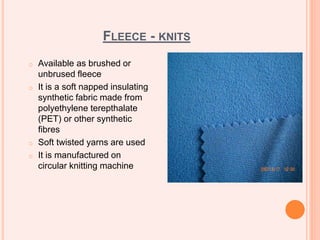 FLEECE - KNITS
o Available as brushed or
unbrused fleece
o It is a soft napped insulating
synthetic fabric made from
polyethylene terepthalate
(PET) or other synthetic
fibres
o Soft twisted yarns are used
o It is manufactured on
circular knitting machine
 