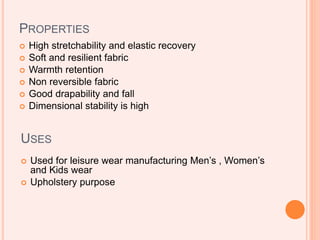 PROPERTIES
 High stretchability and elastic recovery
 Soft and resilient fabric
 Warmth retention
 Non reversible fabric
 Good drapability and fall
 Dimensional stability is high
USES
 Used for leisure wear manufacturing Men’s , Women’s
and Kids wear
 Upholstery purpose
 