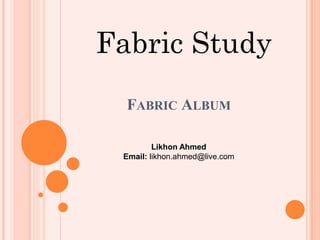 FABRIC ALBUM
Fabric Study
Likhon Ahmed
Email: likhon.ahmed@live.com
 