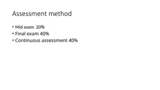 Assessment method
• Mid exam 20%
• Final exam 40%
• Continuous assessment 40%
 