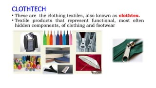 CLOTHTECH
• These are the clothing textiles, also known as clothtex.
• Textile products that represent functional, most often
hidden components, of clothing and footwear
 