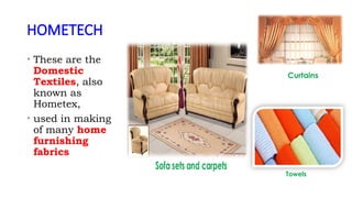 HOMETECH
• These are the
Domestic
Textiles, also
known as
Hometex,
• used in making
of many home
furnishing
fabrics
 