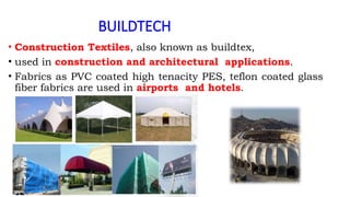BUILDTECH
• Construction Textiles, also known as buildtex,
• used in construction and architectural applications.
• Fabrics as PVC coated high tenacity PES, teflon coated glass
fiber fabrics are used in airports and hotels.
 