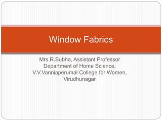 Mrs.R.Subha, Assistant Professor
Department of Home Science,
V.V.Vanniaperumal College for Women,
Virudhunagar
Window Fabrics
 