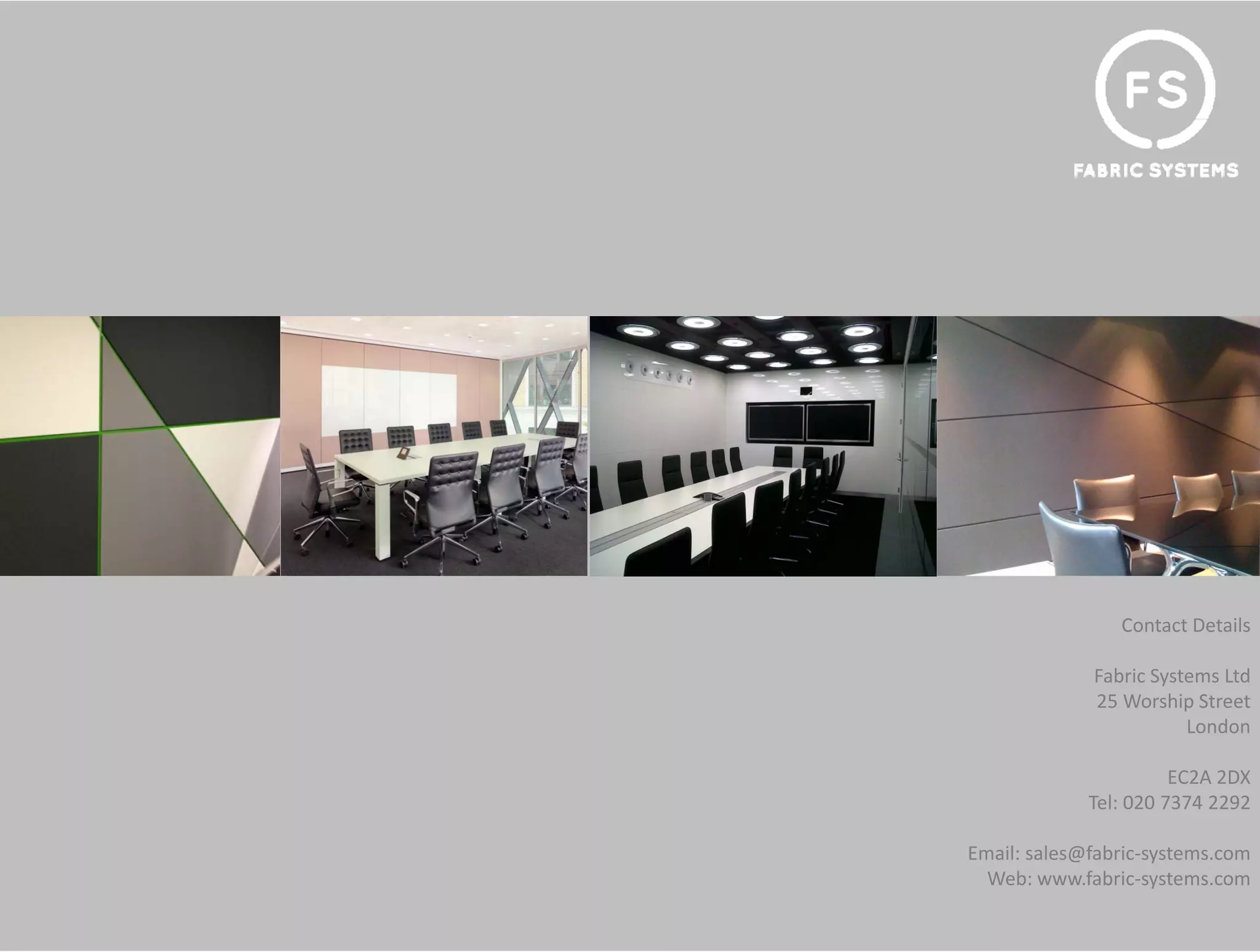 Contact Details

             Fabric Systems Ltd
             25 Worship Street
                        London

                       EC2A 2DX
             Tel: 020 7374 2292

Email: sales@fabric‐systems.com
  Web: www.fabric‐systems.com
 