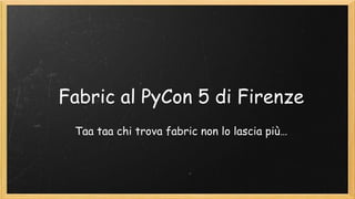 Fabric al PyCon 5 di Firenze
Taa taa chi trova fabric non lo lascia più…
 