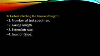  Factors affecting the Tensile strength :
• 1. Number of test specimen.
• 2. Gauge length.
• 3. Extension rate.
• 4. Jaws or Grips.
 