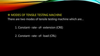 MODES OF TENSILE TESTING MACHINE
There are two modes of tensile testing machine which are…
1. Constant- rate- of- extension (CRE)
2. Constant- rate- of- load (CRL)
 