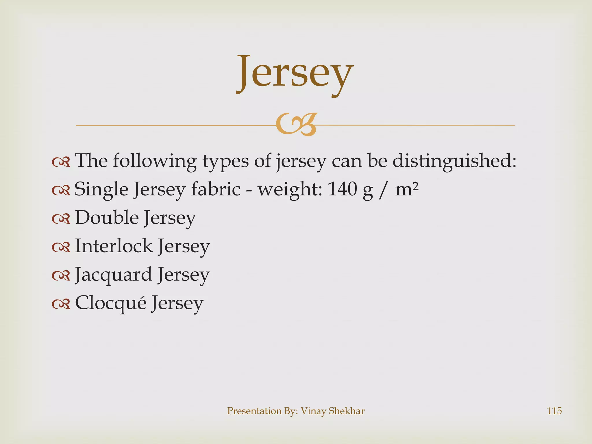 Jersey

 The following types of jersey can be distinguished:
 Single Jersey fabric - weight: 140 g / m²
 Double Jersey
 Interlock Jersey
 Jacquard Jersey
 Clocqué Jersey

Presentation By: Vinay Shekhar

115

 