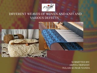 DIFFERENT WEAVES OF WOVEN AND KNIT AND
VARIOUS DEFECTS
SUBMITTED BY:
ARPITA TRIPATHY
TULASI KUMAR NANDA
 