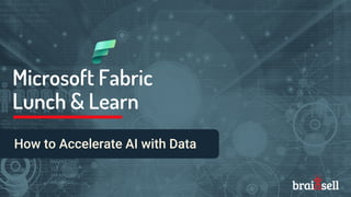 Microsoft Fabric
Lunch & Learn
How to Accelerate AI with Data
 
