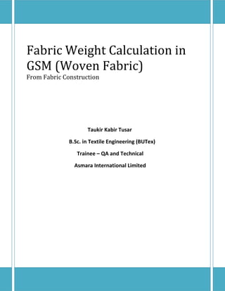 Fabric Weight Calculation in
GSM (Woven Fabric)
From Fabric Construction
Taukir Kabir Tusar
B.Sc. in Textile Engineering (BUTex)
Trainee – QA and Technical
Asmara International Limited
 