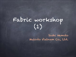 Fabric workshop
(1)
Soshi Nemoto
Mulodo Vietnam Co., Ltd.
 