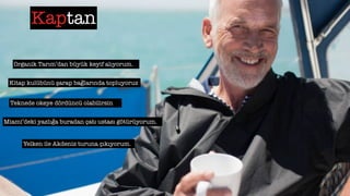 Kaptan
Organik Tarım’dan büyük keyif alıyorum.
Kitap kulübünü şarap bağlarında topluyoruz
Teknede okeye dördüncü olabilirsin
Miami’deki yazlığa buradan çatı ustası götürüyorum.
Yelken ile Akdeniz turuna çıkıyorum.
 