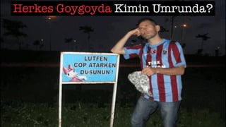 Herkes Goygoyda Kimin Umrunda?
 