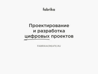fabrika
Проектирование
и разработка
цифровых проектов
FABRIKACREATE.RU
 