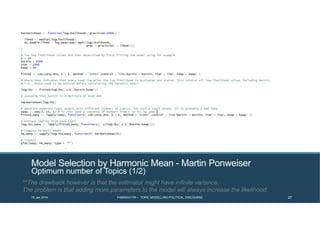 Model Selection by Harmonic Mean - Martin Ponweiser
Optimum number of Topics (1/2)
**The drawback however is that the estimator might have infinite variance.
The problem is that adding more parameters to the model will always increase the likelihood.
19 Jan 2014 FABRIKATYR – TOPIC MODELLING POLITICAL DISCOURSE 27
 