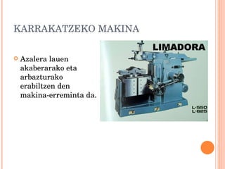 KARRAKATZEKO MAKINA Azalera lauen akaberarako eta arbazturako erabiltzen den makina-erreminta da. 