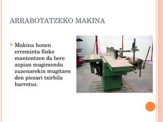 ARRABOTATZEKO MAKINA Makina honen erreminta finko mantentzen da bere azpian mugimendu zuzenarekin mugitzen den piezari txirbila harrotuz. 
