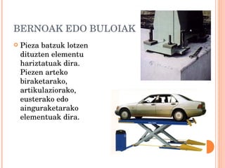 BERNOAK EDO BULOIAK  Pieza batzuk lotzen dituzten elementu hariztatuak dira. Piezen arteko biraketarako, artikulaziorako, eusterako edo ainguraketarako elementuak dira. 