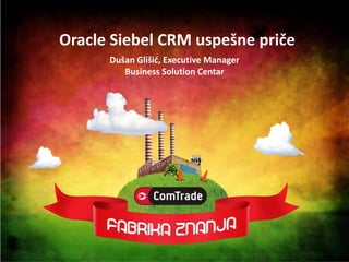 Oracle Siebel CRM uspešne priče
      Dušan Glišid, Executive Manager
         Business Solution Centar
 