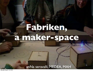 Fabriken,
                         a maker-space


                           anNa seravalli, MEDEA, MAH
Monday, March 19, 2012
 
