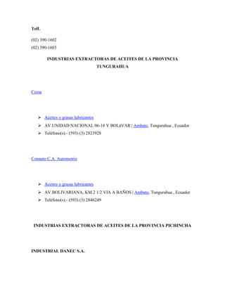 Telf.
(02) 390-1602
(02) 390-1603
INDUSTRIAS EXTRACTORAS DE ACEITES DE LA PROVINCIA
TUNGURAHUA

Cessa

 Aceites y grasas ...