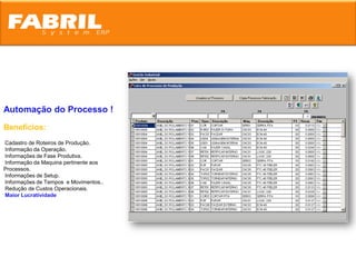 Automação do Processo !
Benefícios:
Cadastro de Roteiros de Produção.
Informação da Operação.
Informações de Fase Produtiva.
Informação da Maquina pertinente aos
Processos.
Informações de Setup.
Informações de Tempos e Movimentos..
Redução de Custos Operacionais.
Maior Lucratividade
 