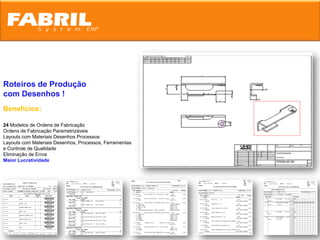 Roteiros de Produção
com Desenhos !
Benefícios:

24 Modelos de Ordens de Fabricação
Ordens de Fabricação Parametrizáveis
Layouts com Materiais Desenhos Processos
Layouts com Materiais Desenhos, Processos, Ferramentas
e Controle de Qualidade
Eliminação de Erros
Maior Lucratividade
 