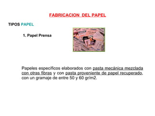 TIPOS  PAPEL 1. Papel Prensa Papeles específicos elaborados con  pasta mecánica mezclada con otras fibras  y con  pasta proveniente de papel recuperado , con un gramaje de entre 50 y 60 gr/m2.  FABRICACION  DEL PAPEL 