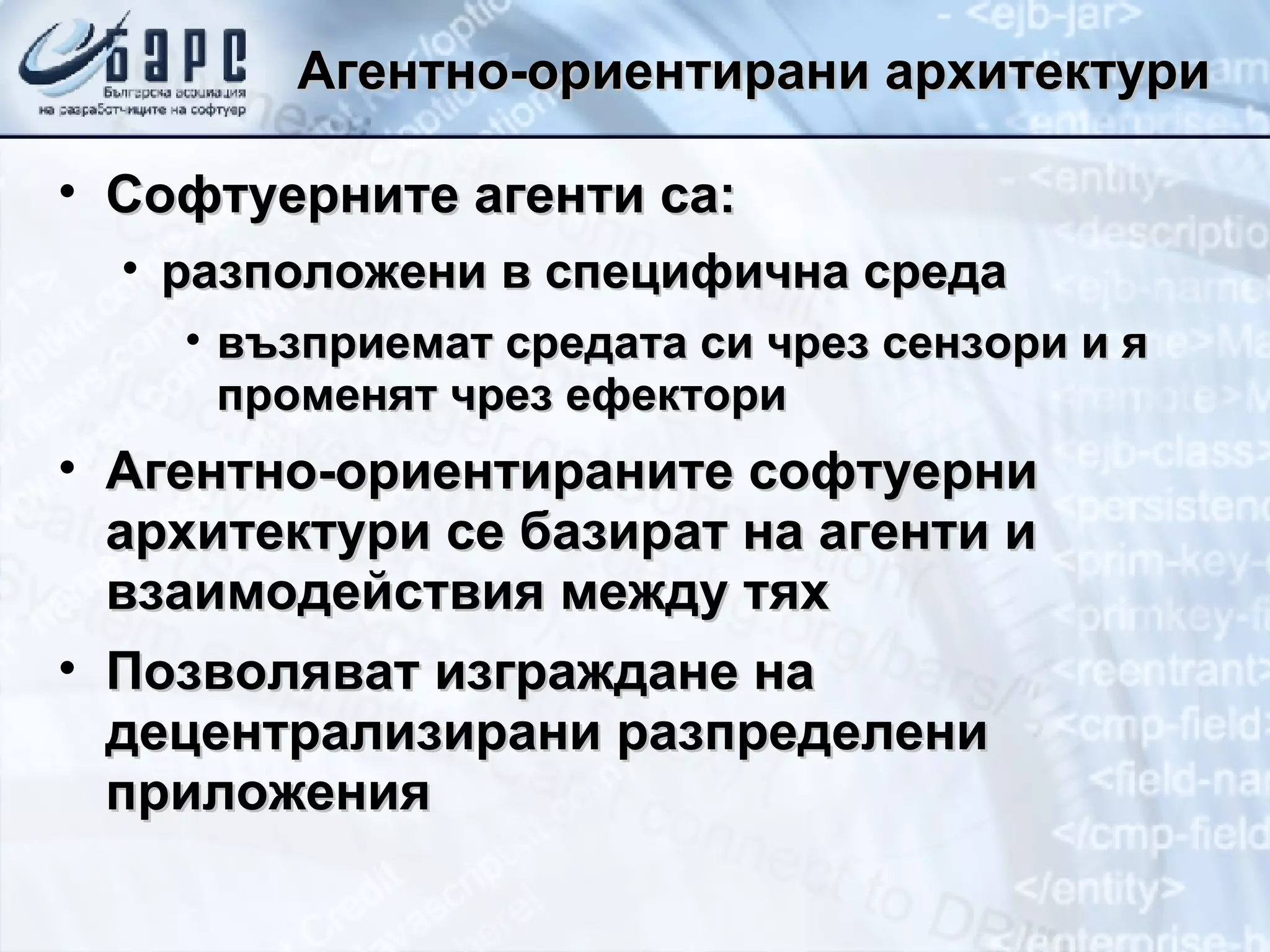 Агентно-ориентирани архитектури Софтуерните агенти са: разположени в специфична среда възприемат средата си чрез сензори и я променят чрез ефектори Агентно-ориентираните софтуерни архитектури се базират на агенти и взаимодействия между тях Позволяват изграждане на децентрализирани разпределени приложения 