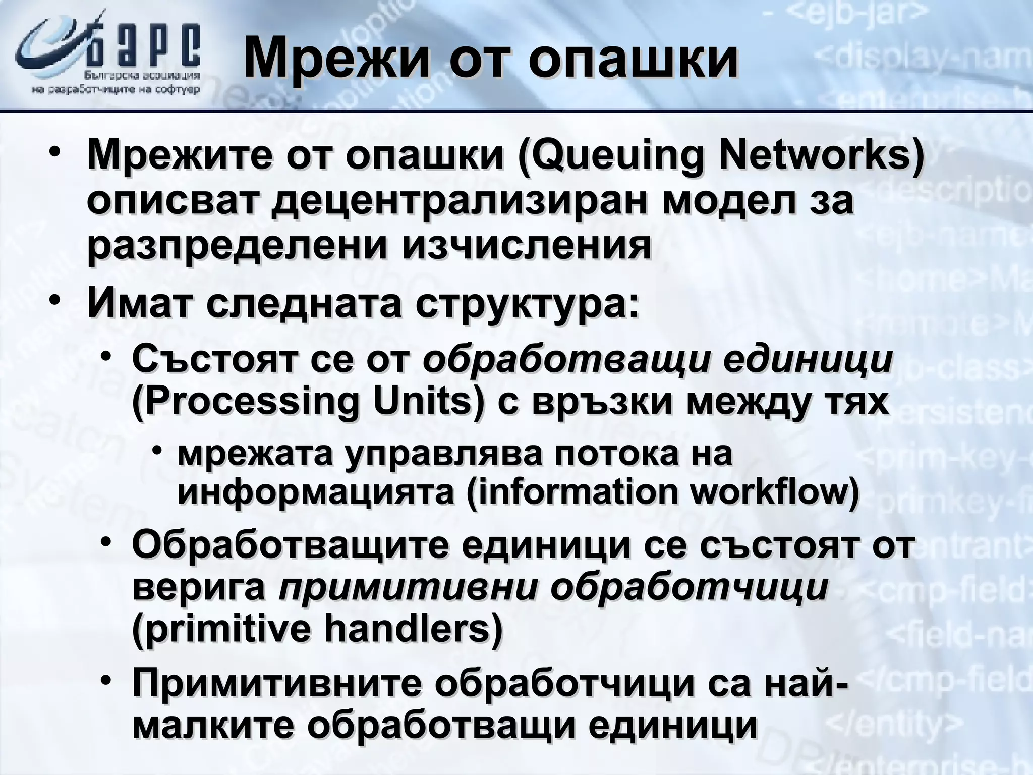 Мрежи от опашки Мрежите от опашки ( Queuing Networks )   описват децентрализиран модел за разпределени изчисления Имат следната структура: Състоят се от  обработващи единици  ( Processing Units )   с връзки между тях мрежата управлява потока на информацията  (information workflow) Обработващите единици се състоят от верига  примитивни обработчици  ( primitive handlers) Примитивните обработчици са най-малките обработващи единици 