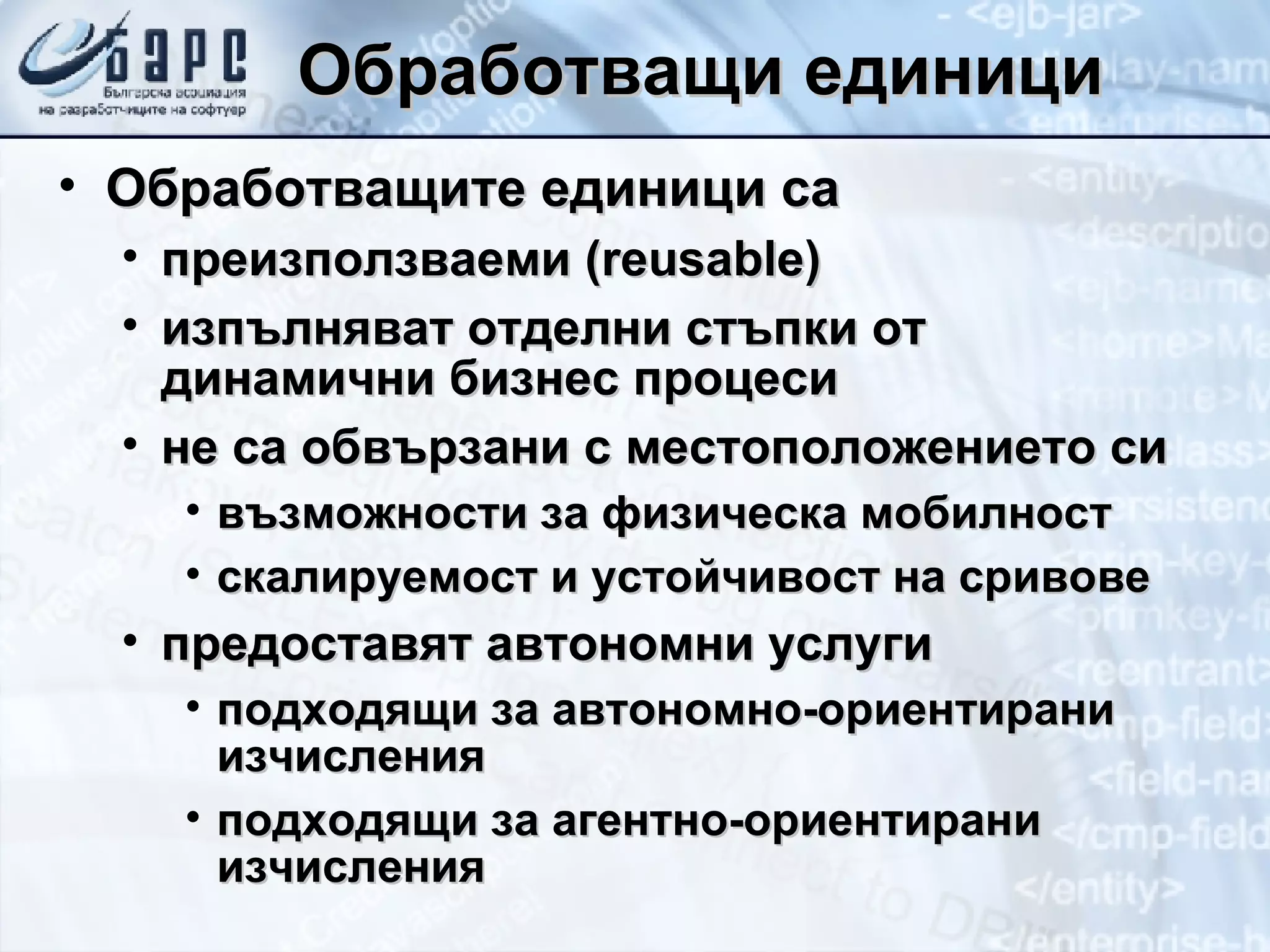 Обработващи единици Обработващите единици са преизползваеми ( r eusable) изпълняват отделни стъпки от динамични бизнес процеси не са обвързани с местоположението си възможности за физическа мобилност скалируемост и устойчивост на сривове предоставят автономни услуги подходящи за автономно-ориентирани изчисления подходящи за агентно-ориентирани изчисления 