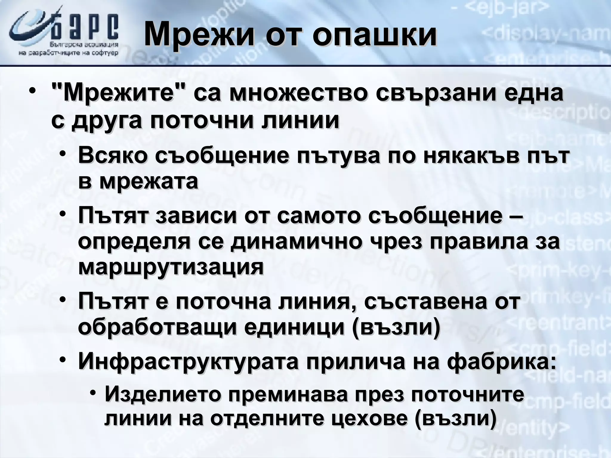Мрежи от опашки &quot;Мрежите&quot; са множество свързани една с друга поточни линии Всяко съобщение пътува по някакъв път в мрежата Пътят зависи от самото съобщение – определя се динамично чрез правила за маршрутизация Пътят е поточна линия, съставена от обработващи единици (възли) Инфраструктурата прилича на фабрика: Изделието преминава през поточните линии на отделните цехове (възли) 