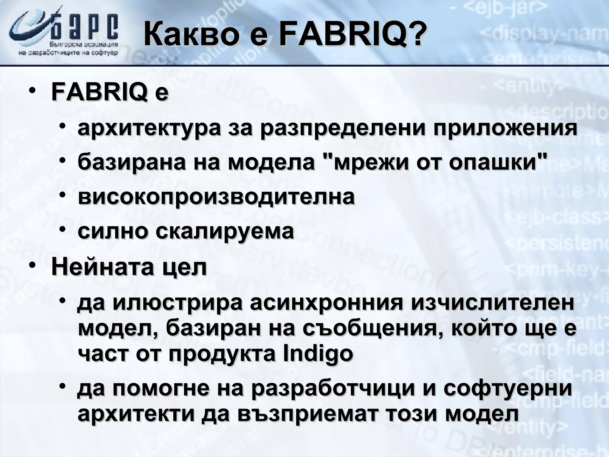 Какво е  FABRIQ? FABRIQ  е архитектура   за разпределени приложения базирана на   модела &quot;мрежи от опашки&quot; високопроизводителна силно скалируема Нейната цел да илюстрира асинхронния изчислителен модел, базиран на съобщения, който ще е част от продукта  Indigo да помогне на разработчици и софтуерни архитекти да възприемат този модел 
